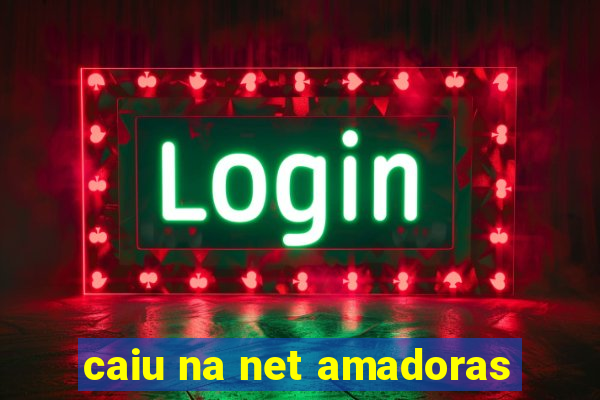 caiu na net amadoras